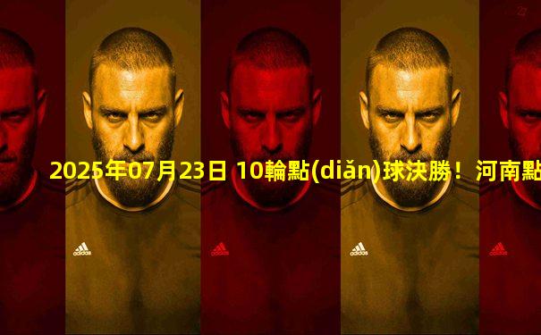 2025年07月23日 10輪點(diǎn)球決勝！河南點(diǎn)球11-10爆冷淘汰申花將戰(zhàn)蓉城 徐嘉敏三撲點(diǎn)